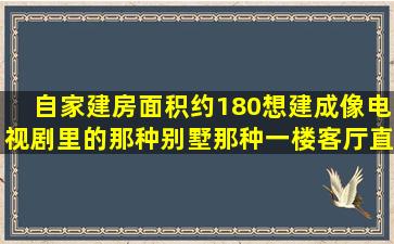 自家建房,面积约180,想建成像电视剧里的那种别墅,那种一楼客厅直接...