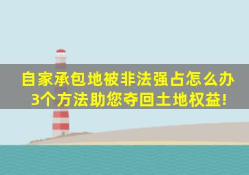 自家承包地被非法强占怎么办3个方法助您夺回土地权益! 