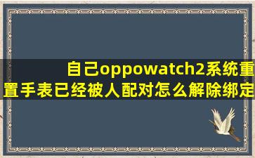自己oppowatch2系统重置手表已经被人配对怎么解除绑定?
