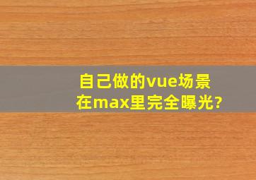 自己做的vue场景在max里完全曝光?