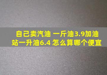 自己卖汽油 一斤油3.9,加油站一升油6.4 怎么算哪个便宜