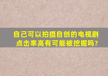 自己可以拍摄自创的电视剧点击率高有可能被挖掘吗?