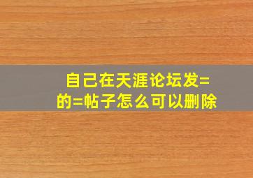 自己在天涯论坛发=的=帖子怎么可以删除