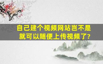 自己建个视频网站岂不是就可以随便上传视频了?