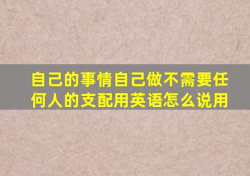 自己的事情自己做,不需要任何人的支配用英语怎么说用