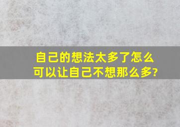 自己的想法太多了,怎么可以让自己不想那么多?