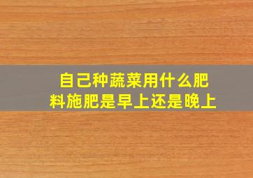 自己种蔬菜用什么肥料,施肥是早上还是晚上