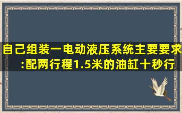 自己组装一电动液压系统,主要要求:配两行程1.5米的油缸,十秒行全程,...