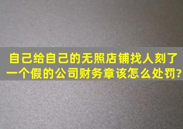 自己给自己的无照店铺找人刻了一个假的公司财务章,该怎么处罚?