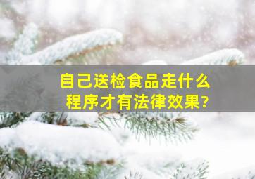 自己送检食品走什么程序才有法律效果?