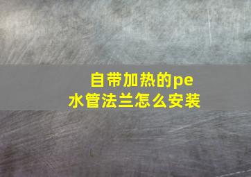 自带加热的pe水管法兰怎么安装