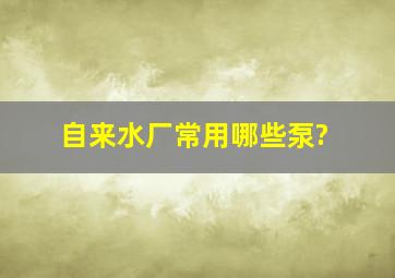 自来水厂常用哪些泵?