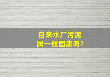 自来水厂污泥属一般固废吗?