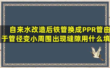 自来水改造后,铁管换成PPR管,由于管径变小,周围出现缝隙,用什么填充...