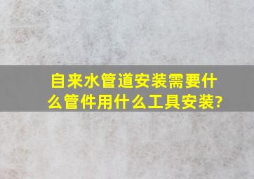 自来水管道安装需要什么管件,用什么工具安装?