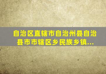 自治区、直辖市、自治州、县、自治县、市、市辖区、乡、民族乡、镇...