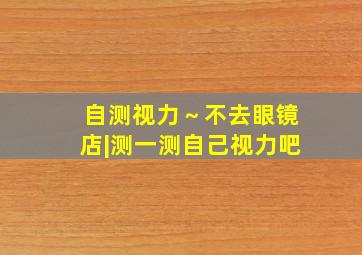 自测视力～不去眼镜店|测一测自己视力吧