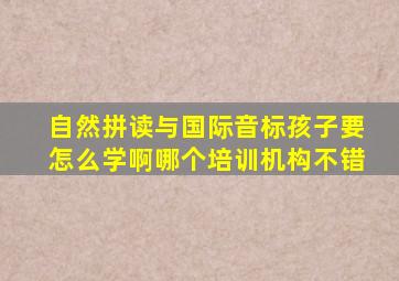 自然拼读与国际音标孩子要怎么学啊(哪个培训机构不错(