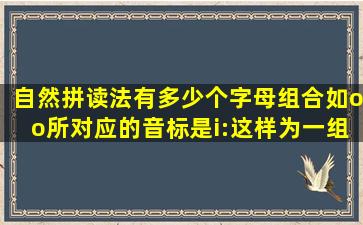 自然拼读法有多少个字母组合(如oo所对应的音标是i:)这样为一组。能...