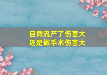 自然流产了伤害大还是做手术伤害大