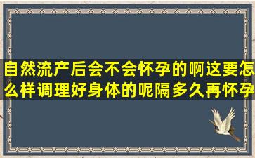 自然流产后会不会怀孕的啊,这要怎么样调理好身体的呢,隔多久再怀孕?