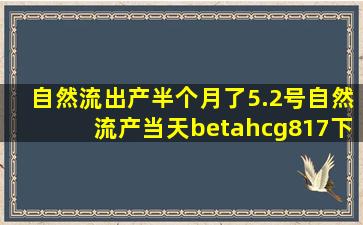 自然流出产半个月了。5.2号自然流产,当天βhcg817,下...