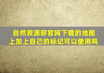 自然资源部官网下载的地图上加上自己的标记可以使用吗