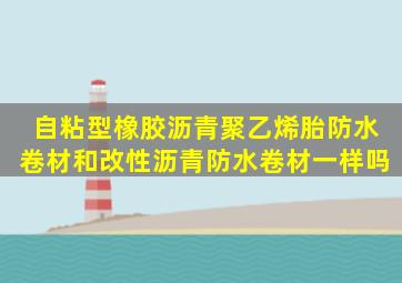 自粘型橡胶沥青聚乙烯胎防水卷材和改性沥青防水卷材一样吗