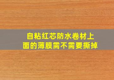 自粘红芯防水卷材上面的薄膜需不需要撕掉