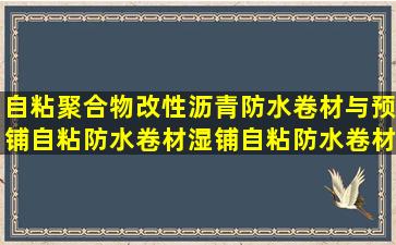 自粘聚合物改性沥青防水卷材与预铺自粘防水卷材,湿铺自粘防水卷材...