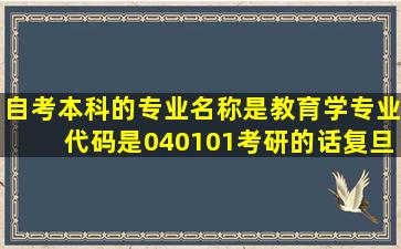 自考本科的,专业名称是教育学,专业代码是040101。考研的话,复旦大学...