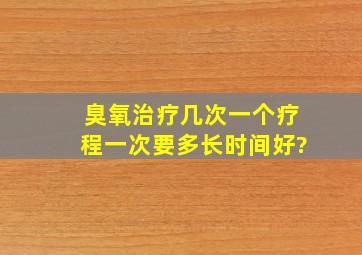 臭氧治疗几次一个疗程,一次要多长时间好?