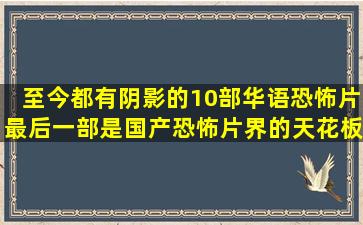 至今都有阴影的10部华语恐怖片,最后一部是国产恐怖片界的天花板|...