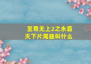 至尊无上2之永霸天下片尾曲叫什么