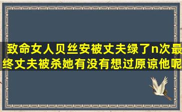 致命女人贝丝安被丈夫绿了n次,最终丈夫被杀,她有没有想过原谅他呢?