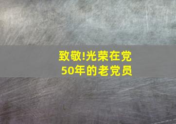 致敬!光荣在党50年的老党员 