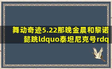 舞动奇迹5.22那晚金晨和黎诺懿跳“泰坦尼克号”前面有一小段特别...