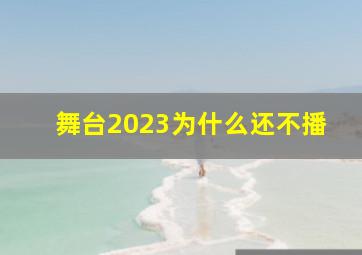 舞台2023为什么还不播