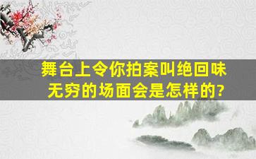 舞台上令你拍案叫绝回味无穷的场面会是怎样的?