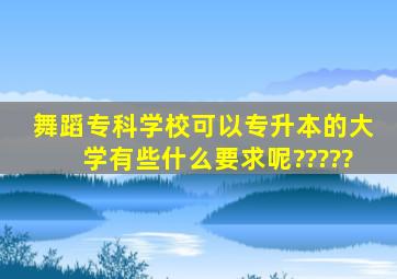 舞蹈专科学校。可以专升本的大学、有些什么要求呢?????