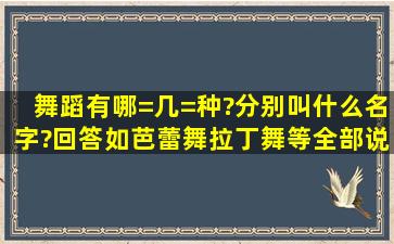 舞蹈有哪=几=种?分别叫什么名字?(回答如芭蕾舞、拉丁舞等,全部说...