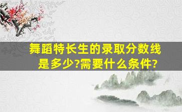 舞蹈特长生的录取分数线是多少?需要什么条件?