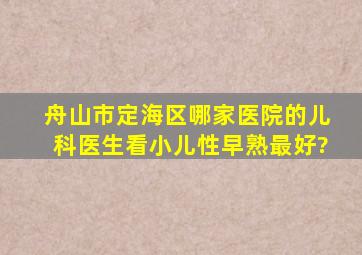 舟山市定海区哪家医院的儿科医生看小儿性早熟最好?