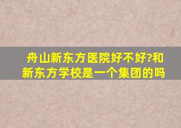 舟山新东方医院好不好?和新东方学校是一个集团的吗