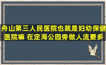 舟山第三人民医院也就是妇幼保健医院嘛 在定海公园旁做人流要多少钱?