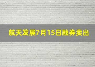 航天发展7月15日融券卖出