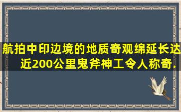 航拍中印边境的地质奇观绵延长达近200公里鬼斧神工令人称奇...