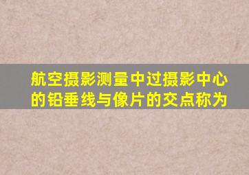 航空摄影测量中,过摄影中心的铅垂线与像片的交点称为()。