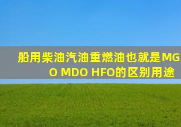 船用柴油、汽油、重燃油,也就是MGO MDO HFO的区别,用途