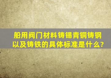 船用阀门材料铸锡青铜,铸钢以及铸铁的具体标准是什么?